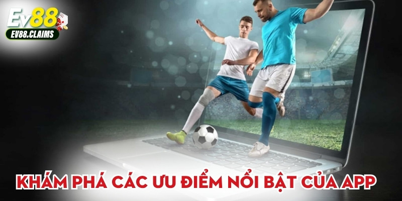 Khám phá các ưu điểm nổi bật của app