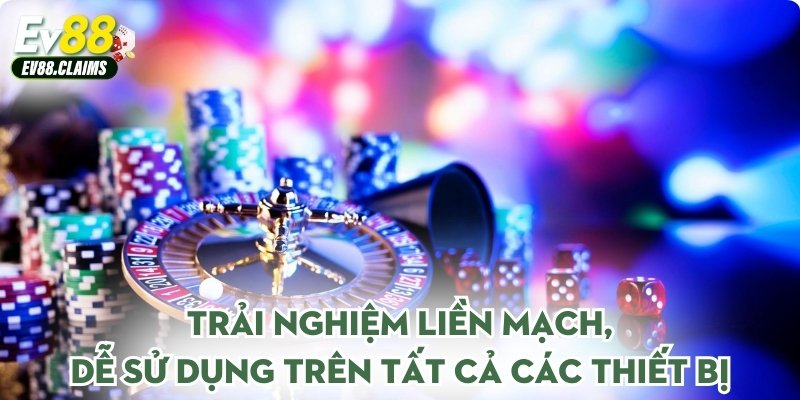 Trải nghiệm liền mạch, dễ sử dụng trên tất cả các thiết bị